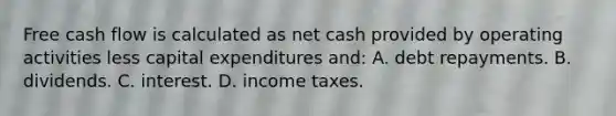 Free cash flow is calculated as net cash provided by operating activities less capital expenditures and: A. debt repayments. B. dividends. C. interest. D. income taxes.