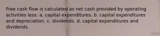 Free cash flow is calculated as net cash provided by operating activities less: a. capital expenditures. b. capital expenditures and depreciation. c. dividends. d. capital expenditures and dividends.