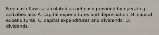 Free cash flow is calculated as net cash provided by operating activities less A. capital expenditures and depreciation. B. capital expenditures. C. capital expenditures and dividends. D. dividends.