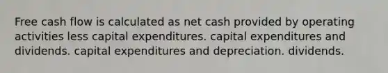 Free cash flow is calculated as net cash provided by operating activities less capital expenditures. capital expenditures and dividends. capital expenditures and depreciation. dividends.