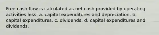 Free cash flow is calculated as net cash provided by operating activities less: a. capital expenditures and depreciation. b. capital expenditures. c. dividends. d. capital expenditures and dividends.