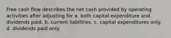 Free cash flow describes the net cash provided by operating activities after adjusting for a. both capital expenditure and dividends paid. b. current liabilities. c. capital expenditures only. d. dividends paid only.