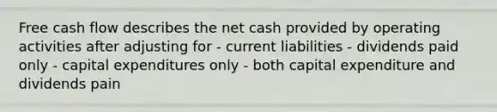 Free cash flow describes the net cash provided by operating activities after adjusting for - current liabilities - dividends paid only - capital expenditures only - both capital expenditure and dividends pain