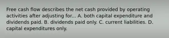 Free cash flow describes the net cash provided by operating activities after adjusting for... A. both capital expenditure and dividends paid. B. dividends paid only. C. current liabilities. D. capital expenditures only.