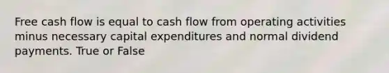 Free cash flow is equal to cash flow from operating activities minus necessary capital expenditures and normal dividend payments. True or False