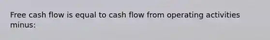 Free cash flow is equal to cash flow from operating activities minus: