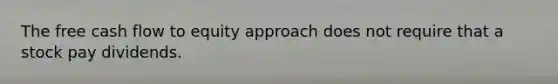 The free cash flow to equity approach does not require that a stock pay dividends.