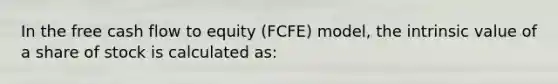 In the free cash flow to equity (FCFE) model, the intrinsic value of a share of stock is calculated as: