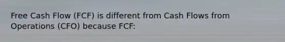 Free Cash Flow (FCF) is different from Cash Flows from Operations (CFO) because FCF: