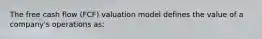 The free cash flow (FCF) valuation model defines the value of a company's operations as: