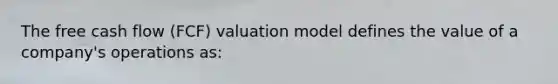 The free cash flow (FCF) valuation model defines the value of a company's operations as: