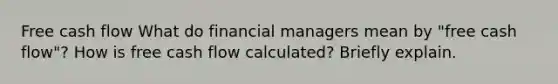 Free cash flow What do financial managers mean by "free cash flow"? How is free cash flow calculated? Briefly explain.