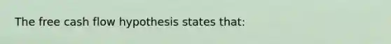 The free cash flow hypothesis states that: