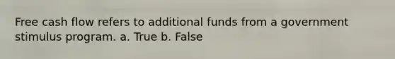 Free cash flow refers to additional funds from a government stimulus program. a. True b. False