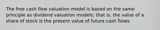 The free cash flow valuation model is based on the same principle as dividend valuation​ models; that​ is, the value of a share of stock is the present value of future cash flows.