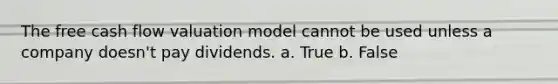 The free cash flow valuation model cannot be used unless a company doesn't pay dividends. a. True b. False