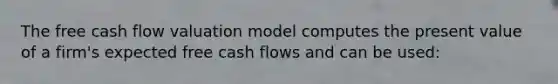 The free cash flow valuation model computes the present value of a firm's expected free cash flows and can be used: