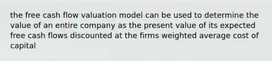 the free cash flow valuation model can be used to determine the value of an entire company as the present value of its expected free cash flows discounted at the firms weighted average cost of capital