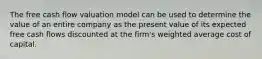 The free cash flow valuation model can be used to determine the value of an entire company as the present value of its expected free cash flows discounted at the firm's weighted average cost of capital.