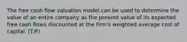 The free cash flow valuation model can be used to determine the value of an entire company as the present value of its expected free cash flows discounted at the firm's weighted average cost of capital. (T/F)