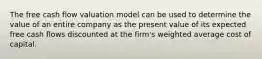 The free cash flow valuation model can be used to determine the value of an entire company as the present value of its expected free cash flows discounted at the​ firm's weighted average cost of capital.