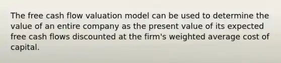 The free cash flow valuation model can be used to determine the value of an entire company as the present value of its expected free cash flows discounted at the​ firm's weighted average cost of capital.