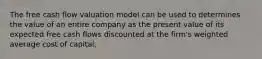 The free cash flow valuation model can be used to determines the value of an entire company as the present value of its expected free cash flows discounted at the firm's weighted average cost of capital.