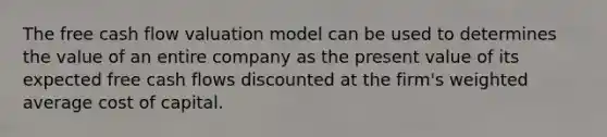 The free cash flow valuation model can be used to determines the value of an entire company as the present value of its expected free cash flows discounted at the firm's weighted average cost of capital.