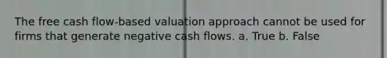 The free cash flow-based valuation approach cannot be used for firms that generate negative cash flows. a. True b. False