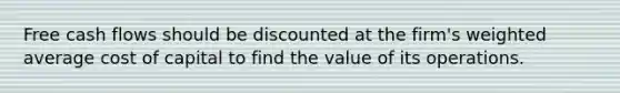 Free cash flows should be discounted at the firm's <a href='https://www.questionai.com/knowledge/koL1NUNNcJ-weighted-average' class='anchor-knowledge'>weighted average</a> cost of capital to find the value of its operations.