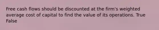 Free cash flows should be discounted at the firm's <a href='https://www.questionai.com/knowledge/koL1NUNNcJ-weighted-average' class='anchor-knowledge'>weighted average</a> cost of capital to find the value of its operations. True False