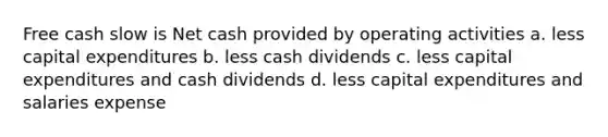 Free cash slow is Net cash provided by operating activities a. less capital expenditures b. less cash dividends c. less capital expenditures and cash dividends d. less capital expenditures and salaries expense