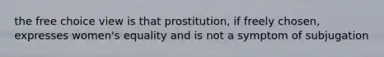 the free choice view is that prostitution, if freely chosen, expresses women's equality and is not a symptom of subjugation