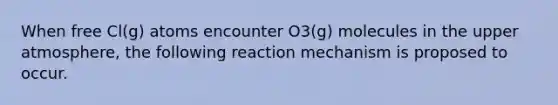 When free Cl(g) atoms encounter O3(g) molecules in the upper atmosphere, the following reaction mechanism is proposed to occur.