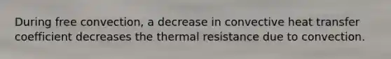 During free convection, a decrease in convective heat transfer coefficient decreases the thermal resistance due to convection.