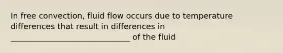 In free convection, fluid flow occurs due to temperature differences that result in differences in ______________________________ of the fluid