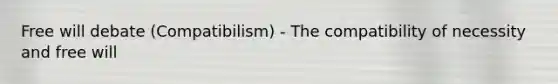 Free will debate (Compatibilism) - The compatibility of necessity and free will