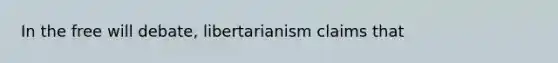 In the free will debate, libertarianism claims that