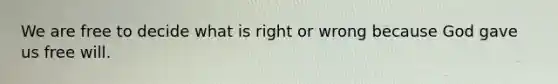 We are free to decide what is right or wrong because God gave us free will.