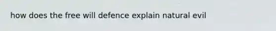 how does the free will defence explain natural evil