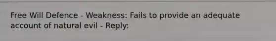 Free Will Defence - Weakness: Fails to provide an adequate account of natural evil - Reply: