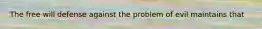 The free will defense against the problem of evil maintains that