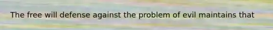 The free will defense against the problem of evil maintains that