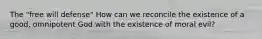 The "free will defense" How can we reconcile the existence of a good, omnipotent God with the existence of moral evil?