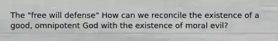 The "free will defense" How can we reconcile the existence of a good, omnipotent God with the existence of moral evil?