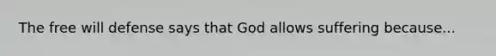 The free will defense says that God allows suffering because...