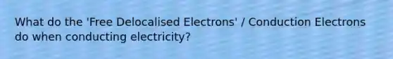 What do the 'Free Delocalised Electrons' / Conduction Electrons do when conducting electricity?