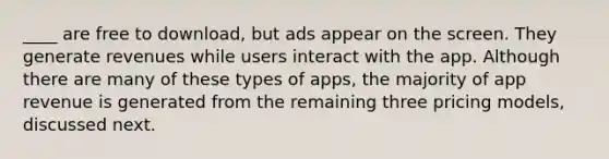 ____ are free to download, but ads appear on the screen. They generate revenues while users interact with the app. Although there are many of these types of apps, the majority of app revenue is generated from the remaining three pricing models, discussed next.