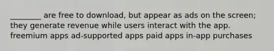 ________ are free to download, but appear as ads on the screen; they generate revenue while users interact with the app. freemium apps ad-supported apps paid apps in-app purchases