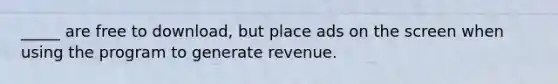 _____ are free to download, but place ads on the screen when using the program to generate revenue.